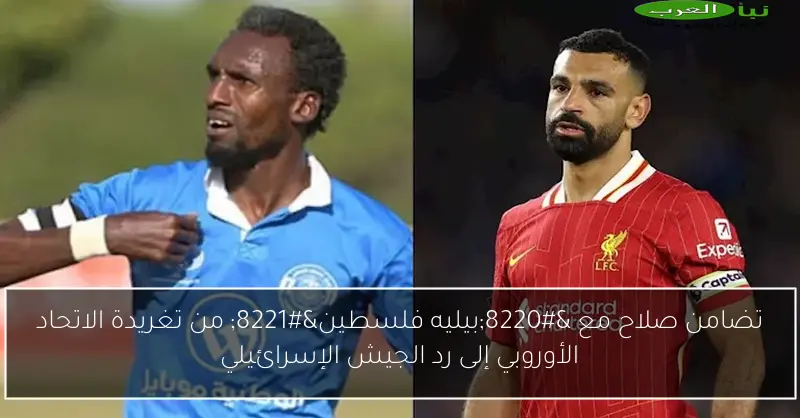 تضامن صلاح مع “بيليه فلسطين” من تغريدة الاتحاد الأوروبي إلى رد الجيش الإسرائيلي