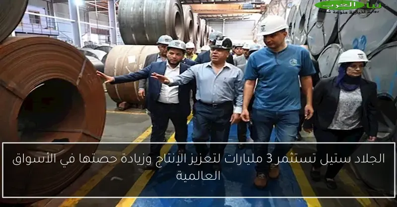 الجلاد ستيل تستثمر 3 مليارات لتعزيز الإنتاج وزيادة حصتها في الأسواق العالمية