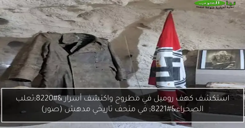 استكشف كهف روميل في مطروح واكتشف أسرار “ثعلب الصحراء” في متحف تاريخي مدهش (صور)