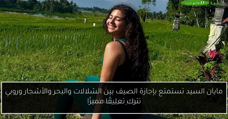 مايان السيد تستمتع بإجازة الصيف بين الشلالات والبحر والأشجار وروبي تترك تعليقًا مميزًا