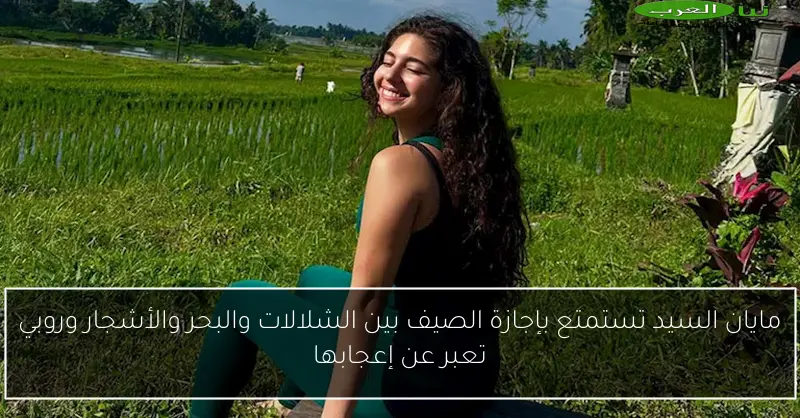 مايان السيد تستمتع بإجازة الصيف بين الشلالات والبحر والأشجار وروبي تعبر عن إعجابها