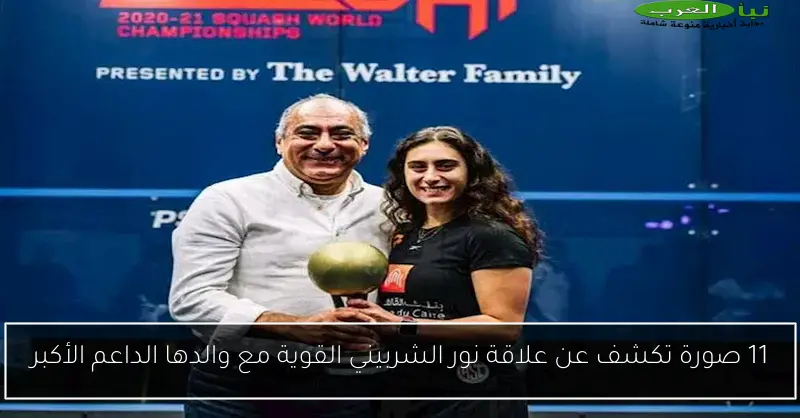11 صورة تكشف عن علاقة نور الشربيني القوية مع والدها الداعم الأكبر