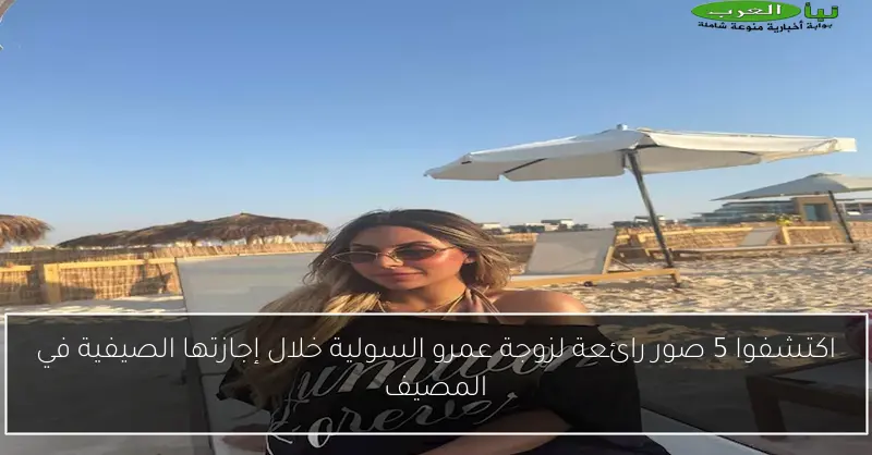 اكتشفوا 5 صور رائعة لزوجة عمرو السولية خلال إجازتها الصيفية في المصيف