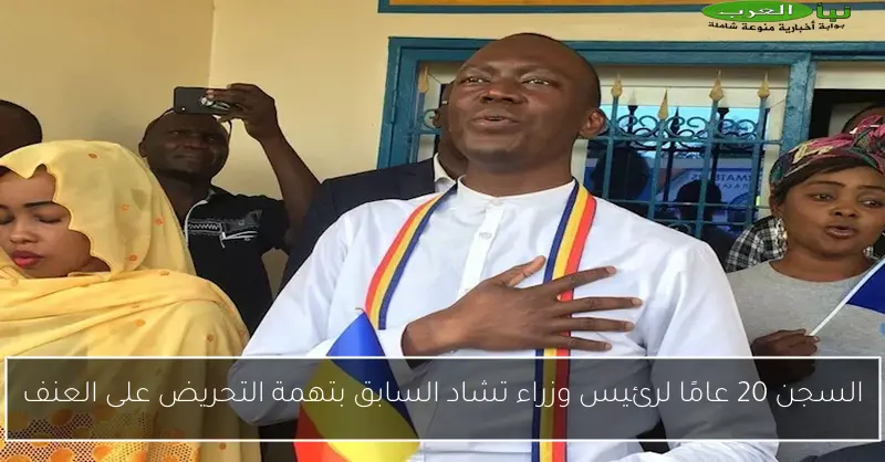 السجن 20 عامًا لرئيس وزراء تشاد السابق بتهمة التحريض على العنف