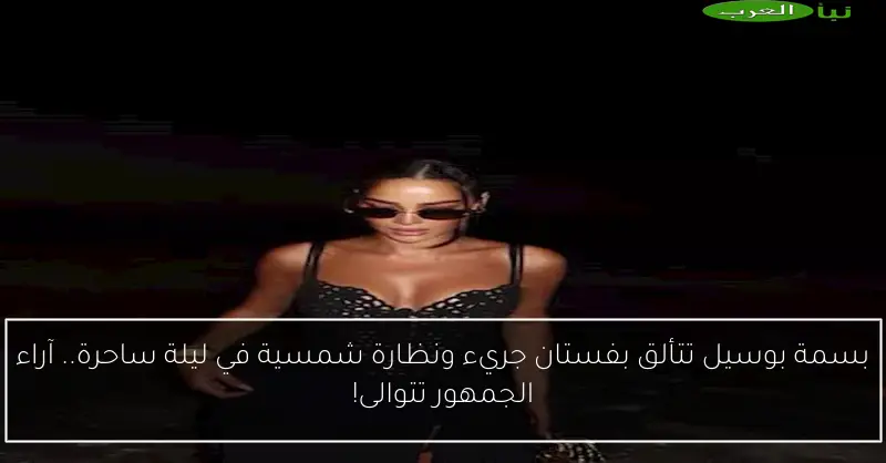 بسمة بوسيل تتألق بفستان جريء ونظارة شمسية في ليلة ساحرة.. آراء الجمهور تتوالى!