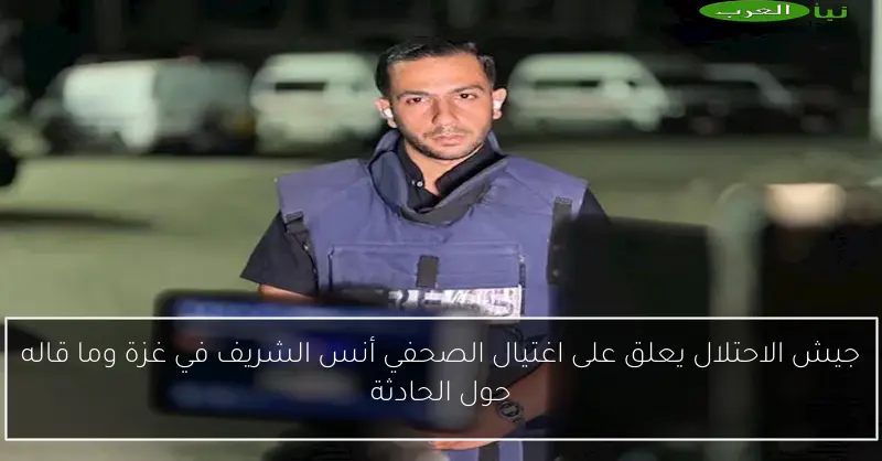 جيش الاحتلال يعلق على اغتيال الصحفي أنس الشريف في غزة وما قاله حول الحادثة
