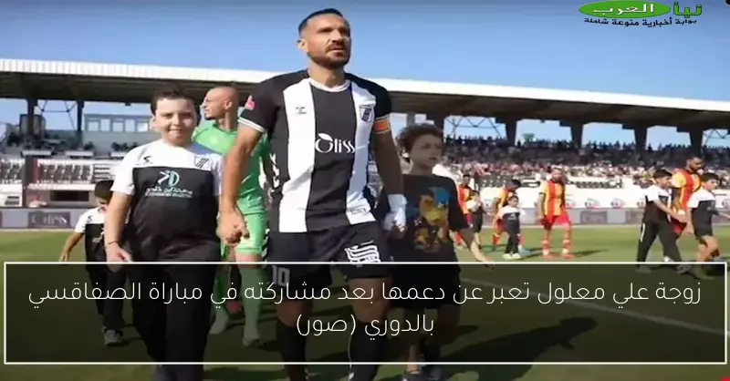 زوجة علي معلول تعبر عن دعمها بعد مشاركته في مباراة الصفاقسي بالدوري (صور)