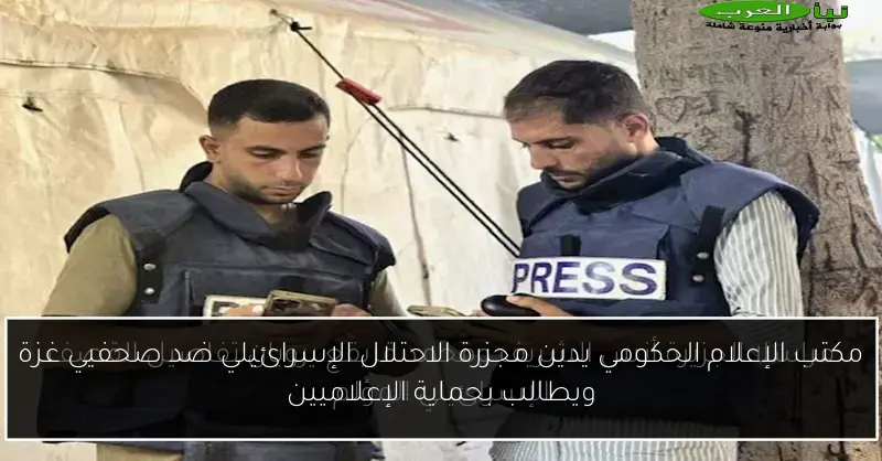 مكتب الإعلام الحكومي يدين مجزرة الاحتلال الإسرائيلي ضد صحفيي غزة ويطالب بحماية الإعلاميين