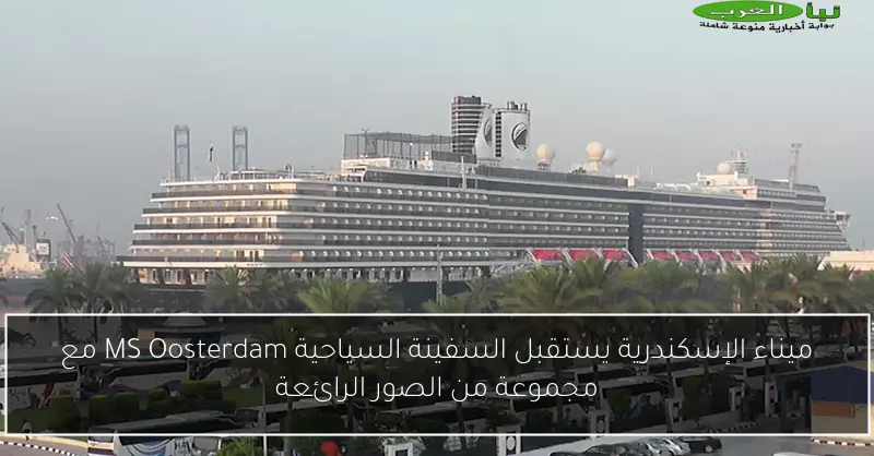 ميناء الإسكندرية يستقبل السفينة السياحية MS Oosterdam مع مجموعة من الصور الرائعة