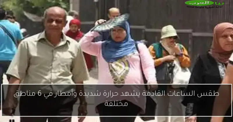 طقس الساعات القادمة يشهد حرارة شديدة وأمطار في 6 مناطق مختلفة