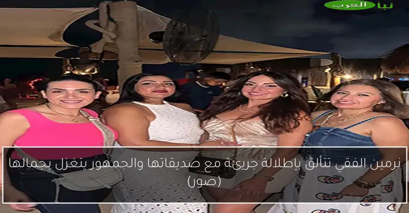 نرمين الفقي تتألق بإطلالة جريئة مع صديقاتها والجمهور يتغزل بجمالها (صور)