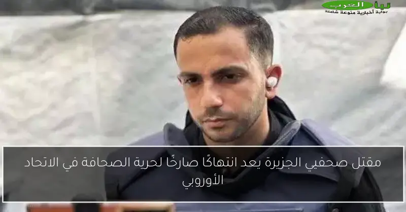 مقتل صحفيي الجزيرة يعد انتهاكًا صارخًا لحرية الصحافة في الاتحاد الأوروبي
