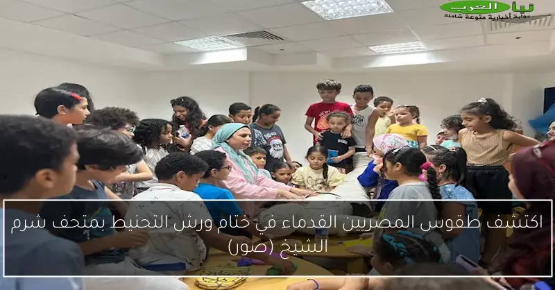 اكتشف طقوس المصريين القدماء في ختام ورش التحنيط بمتحف شرم الشيخ (صور)