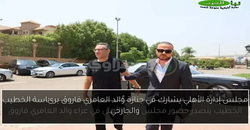 مجلس إدارة الأهلي يشارك في جنازة والد العامري فاروق برئاسة الخطيب والجارحي