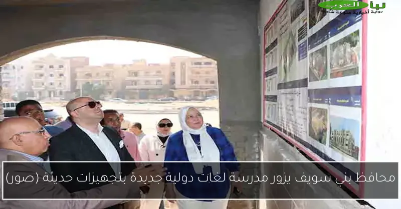 محافظ بني سويف يزور مدرسة لغات دولية جديدة بتجهيزات حديثة (صور)