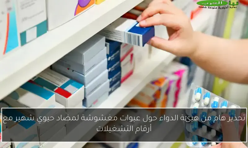 تحذير هام من هيئة الدواء حول عبوات مغشوشة لمضاد حيوي شهير مع أرقام التشغيلات