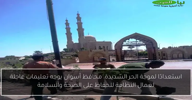 استعدادًا لموجة الحر الشديدة، محافظ أسوان يوجه تعليمات عاجلة لعمال النظافة للحفاظ على الصحة والسلامة