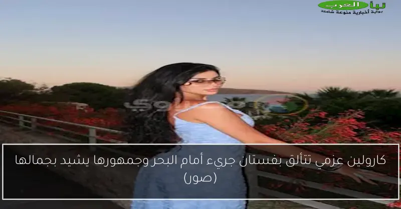 كارولين عزمي تتألق بفستان جريء أمام البحر وجمهورها يشيد بجمالها (صور)
