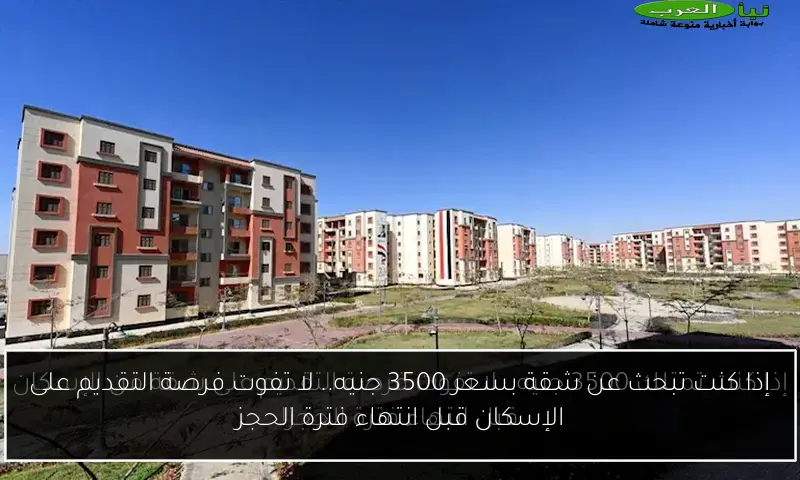 إذا كنت تبحث عن شقة بسعر 3500 جنيه.. لا تفوت فرصة التقديم على الإسكان قبل انتهاء فترة الحجز