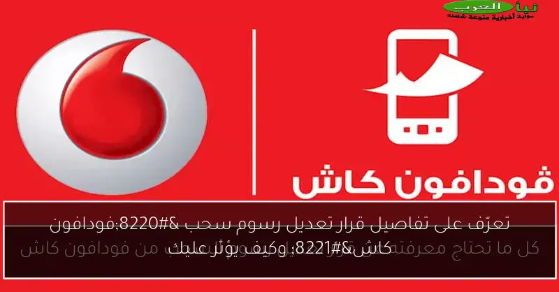تعرّف على تفاصيل قرار تعديل رسوم سحب “فودافون كاش” وكيف يؤثر عليك