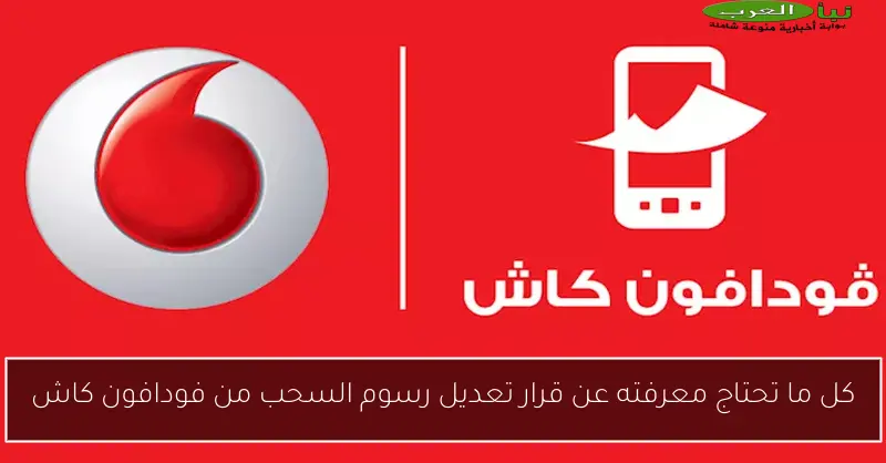 كل ما تحتاج معرفته عن قرار تعديل رسوم السحب من فودافون كاش