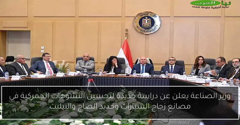 وزير الصناعة يعلن عن دراسة جديدة لتحسين التشوهات الجمركية في مصانع زجاج السيارات وحديد الصاج والبيليت