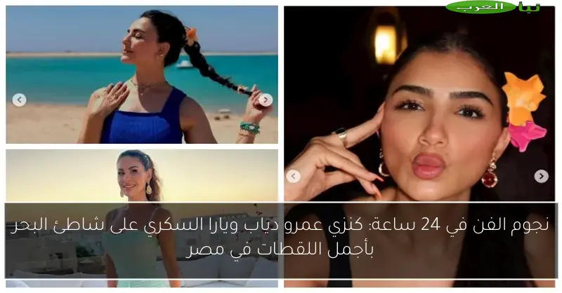 نجوم الفن في 24 ساعة: كنزي عمرو دياب ويارا السكري على شاطئ البحر بأجمل اللقطات في مصر