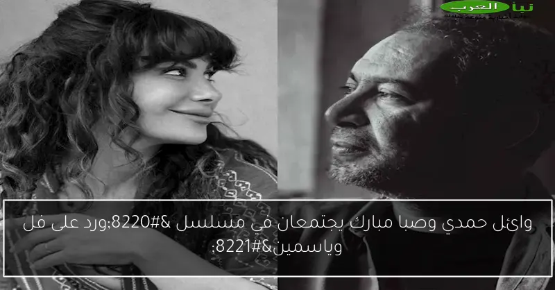 وائل حمدي وصبا مبارك يجتمعان في مسلسل “ورد على فل وياسمين”