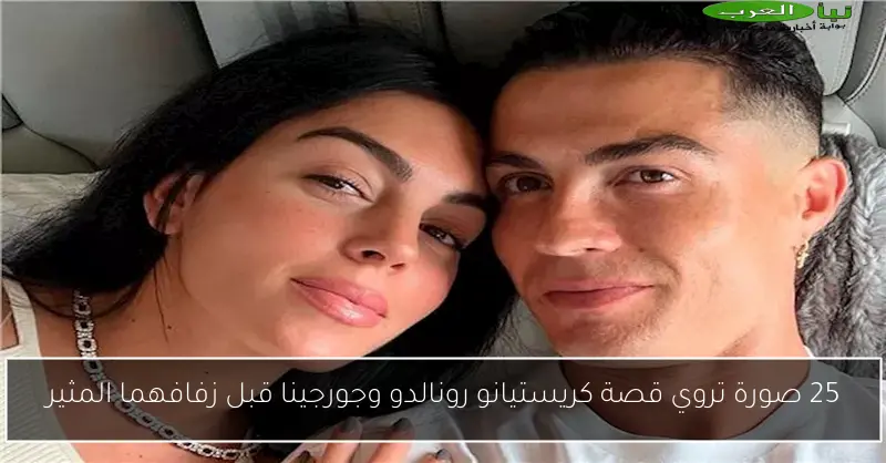 25 صورة تروي قصة كريستيانو رونالدو وجورجينا قبل زفافهما المثير