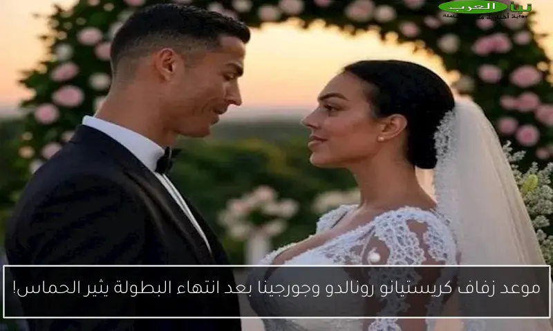 موعد زفاف كريستيانو رونالدو وجورجينا بعد انتهاء البطولة يثير الحماس!