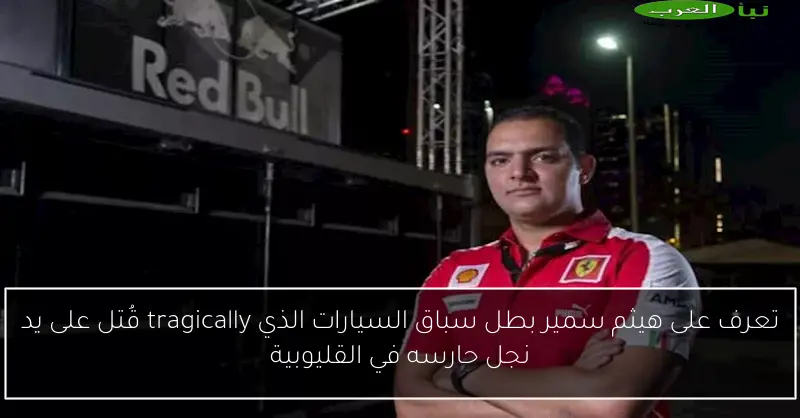 تعرف على هيثم سمير بطل سباق السيارات الذي tragically قُتل على يد نجل حارسه في القليوبية