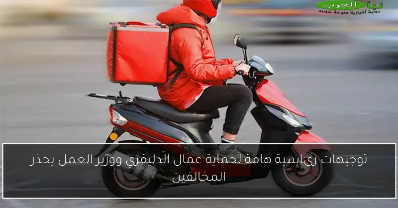 توجيهات رئاسية هامة لحماية عمال الدليفري ووزير العمل يحذر المخالفين