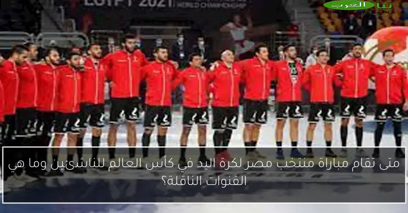 متى تقام مباراة منتخب مصر لكرة اليد في كأس العالم للناشئين وما هي القنوات الناقلة؟