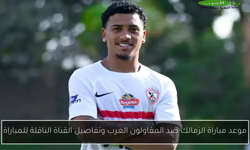 موعد مباراة الزمالك ضد المقاولون العرب وتفاصيل القناة الناقلة للمباراة