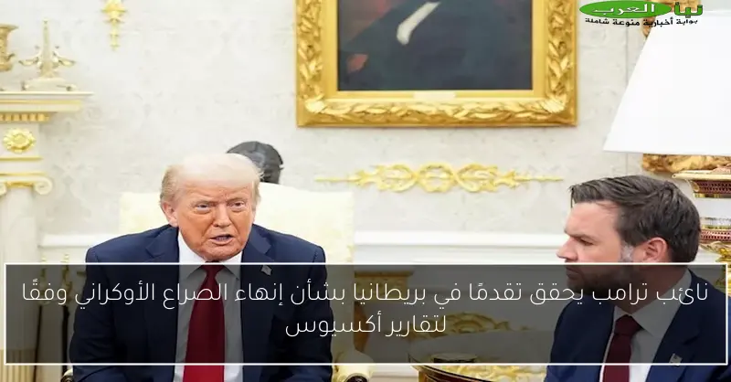 نائب ترامب يحقق تقدمًا في بريطانيا بشأن إنهاء الصراع الأوكراني وفقًا لتقارير أكسيوس