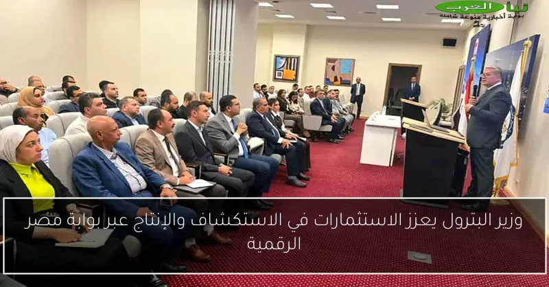 وزير البترول يعزز الاستثمارات في الاستكشاف والإنتاج عبر بوابة مصر الرقمية