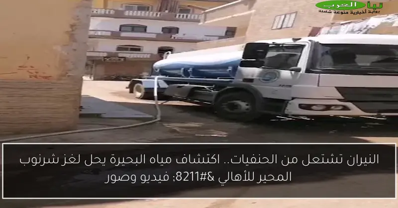 النيران تشتعل من الحنفيات.. اكتشاف مياه البحيرة يحل لغز شرنوب المحير للأهالي – فيديو وصور