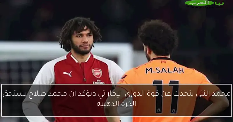 محمد النني يتحدث عن قوة الدوري الإماراتي ويؤكد أن محمد صلاح يستحق الكرة الذهبية