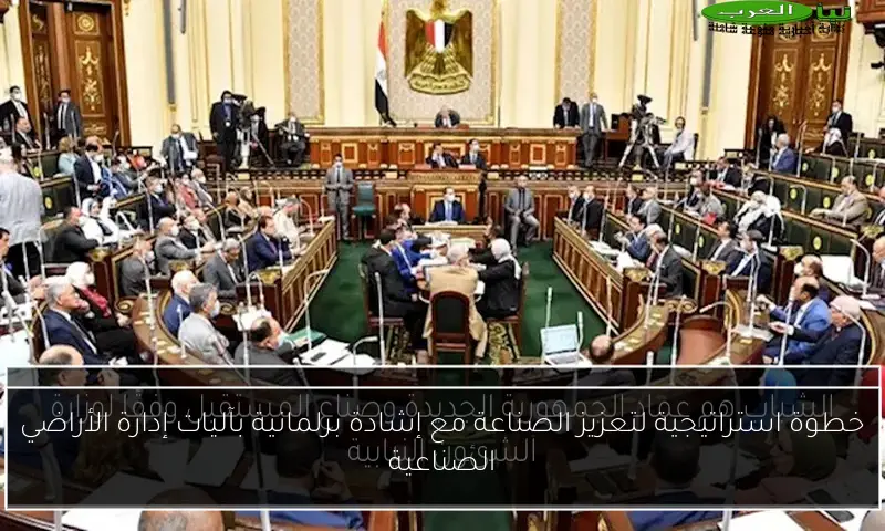 خطوة استراتيجية لتعزيز الصناعة مع إشادة برلمانية بآليات إدارة الأراضي الصناعية