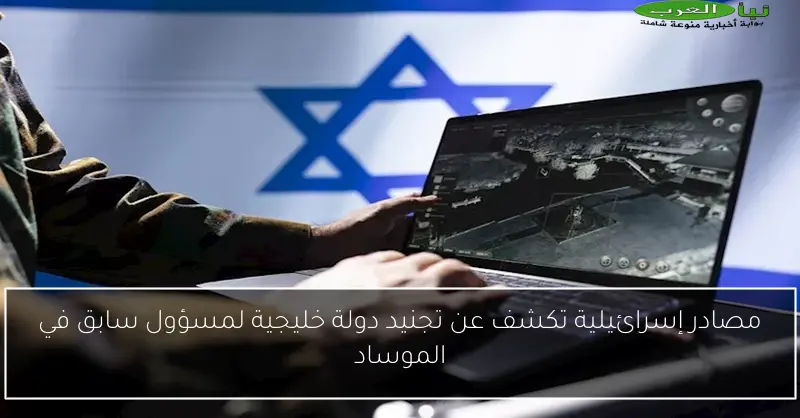 مصادر إسرائيلية تكشف عن تجنيد دولة خليجية لمسؤول سابق في الموساد