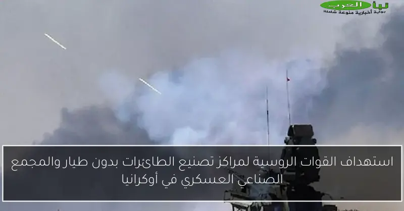 استهداف القوات الروسية لمراكز تصنيع الطائرات بدون طيار والمجمع الصناعي العسكري في أوكرانيا