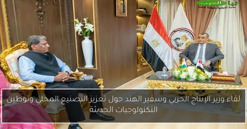 لقاء وزير الإنتاج الحربي وسفير الهند حول تعزيز التصنيع المحلي وتوطين التكنولوجيات الحديثة