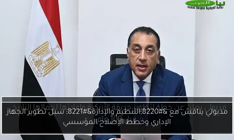 مدبولي يناقش مع “التنظيم والإدارة” سبل تطوير الجهاز الإداري وخطط الإصلاح المؤسسي