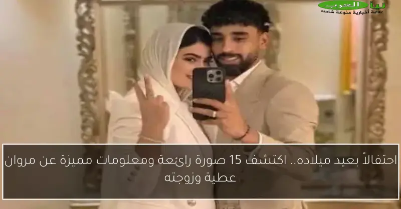 احتفالاً بعيد ميلاده.. اكتشف 15 صورة رائعة ومعلومات مميزة عن مروان عطية وزوجته