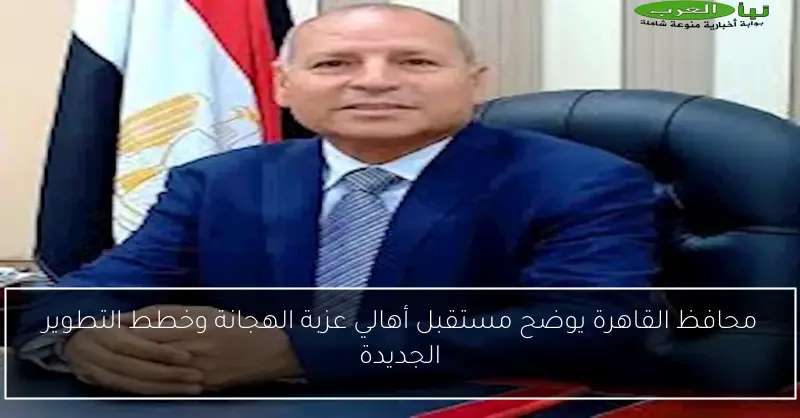 محافظ القاهرة يوضح مستقبل أهالي عزبة الهجانة وخطط التطوير الجديدة