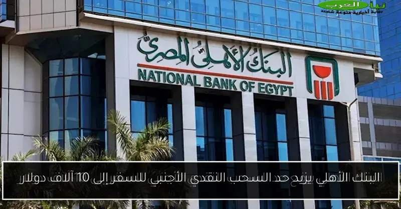 البنك الأهلي يزيد حد السحب النقدي الأجنبي للسفر إلى 10 آلاف دولار