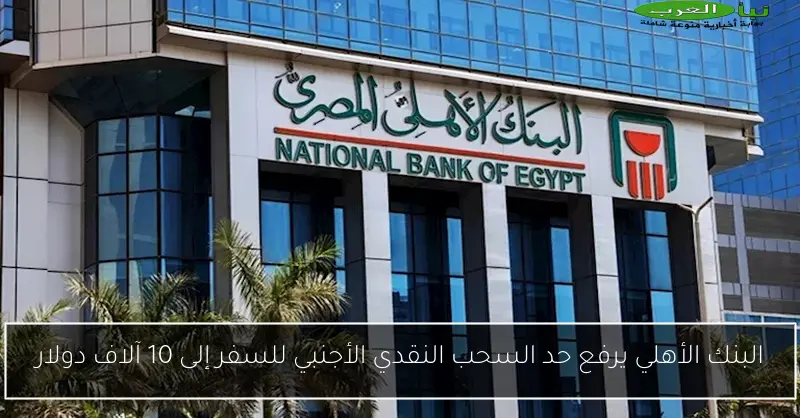 البنك الأهلي يرفع حد السحب النقدي الأجنبي للسفر إلى 10 آلاف دولار