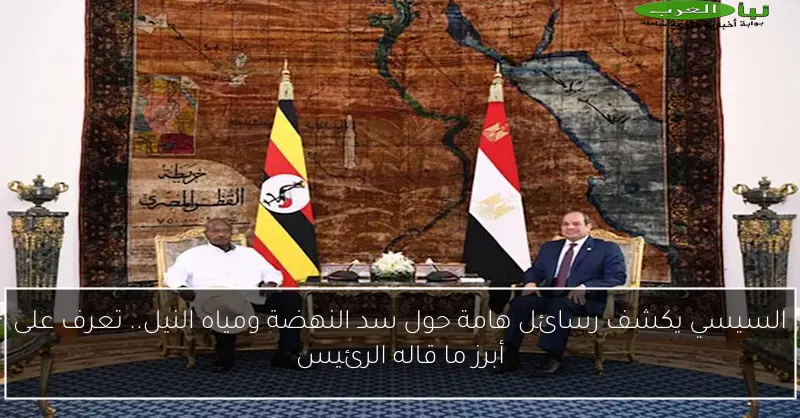 السيسي يكشف رسائل هامة حول سد النهضة ومياه النيل.. تعرف على أبرز ما قاله الرئيس