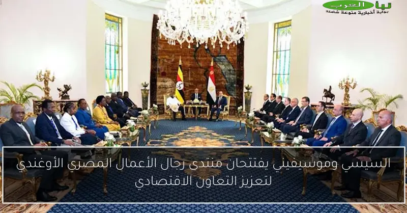 السيسي وموسيفيني يفتتحان منتدى رجال الأعمال المصري الأوغندي لتعزيز التعاون الاقتصادي