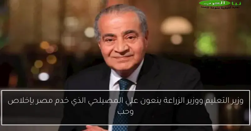وزير التعليم ووزير الزراعة ينعون علي المصيلحي الذي خدم مصر بإخلاص وحب